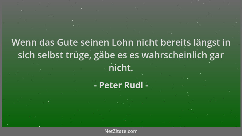 Peter Rudl - Wenn das Gute seinen Lohn nicht bereits längst in sich selbst trüge, gäbe es es wahrscheinlich gar nicht....