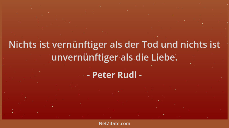 Peter Rudl - Nichts ist vernünftiger als der Tod und nichts ist unvernünftiger als die Liebe....