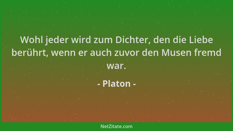 Platon - Wohl jeder wird zum Dichter, den die Liebe berührt, wenn er auch zuvor den Musen fremd war....