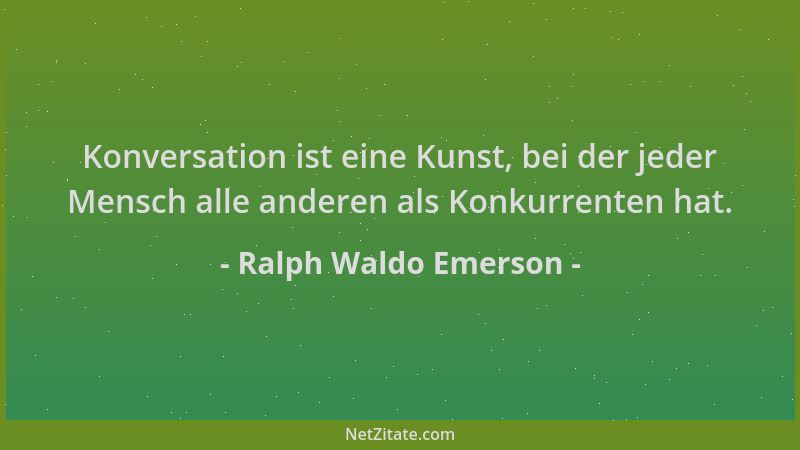 Ralph Waldo Emerson - Konversation ist eine Kunst, bei der jeder Mensch alle anderen als Konkurrenten hat....