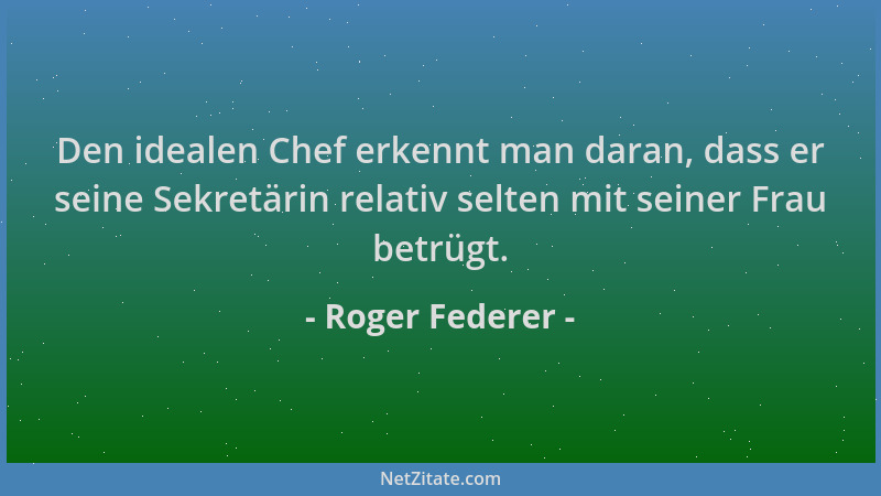 Roger Federer - Den idealen Chef erkennt man daran, dass er seine Sekretärin relativ selten mit seiner Frau betrügt....