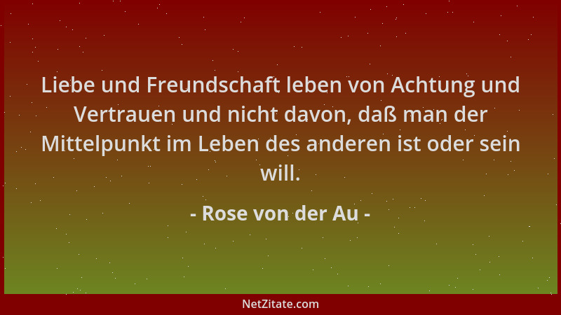 Rose von der Au - Liebe und Freundschaft leben von Achtung und Vertrauen und nicht davon, daß man der Mittelpunkt im Leben...