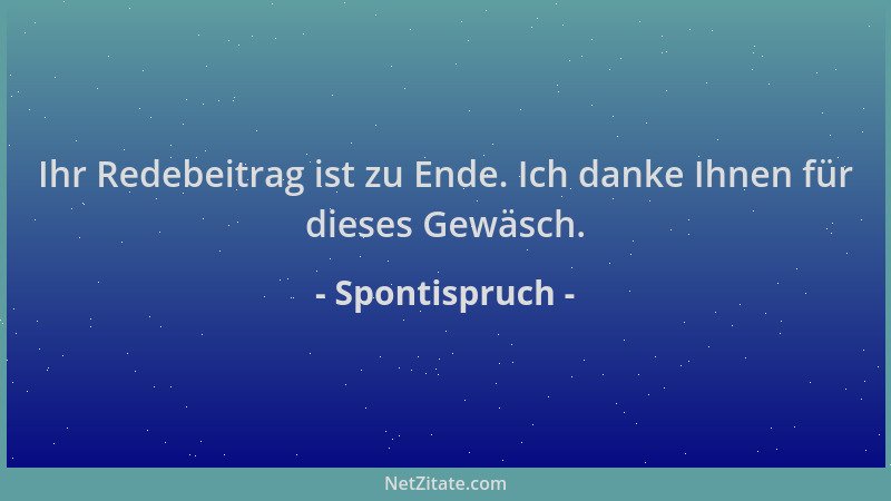 Spontispruch - Ihr Redebeitrag ist zu Ende. Ich danke Ihnen für dieses Gewäsch....