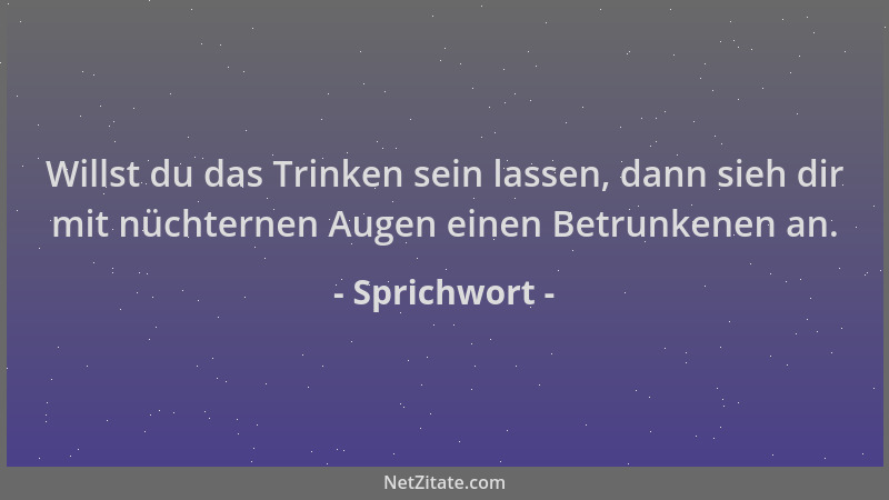 Sprichwort - Willst du das Trinken sein lassen, dann sieh dir mit nüchternen Augen einen Betrunkenen an....