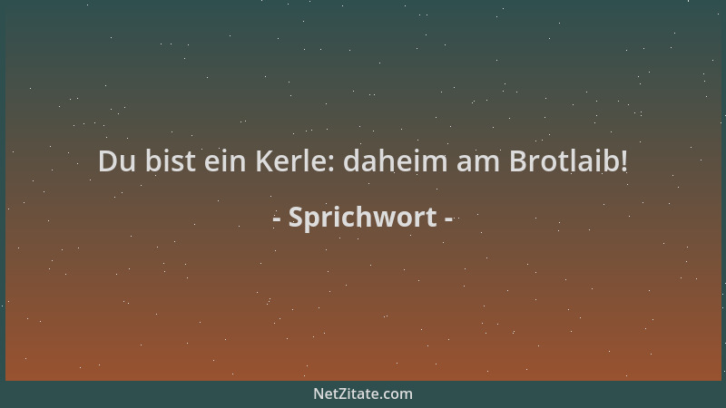 Sprichwort - Du bist ein Kerle: daheim am Brotlaib!...