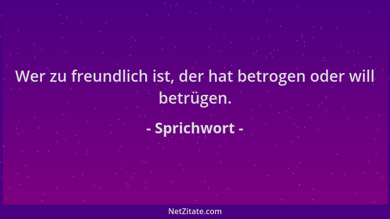 Sprichwort - Wer zu freundlich ist, der hat betrogen oder will betrügen....