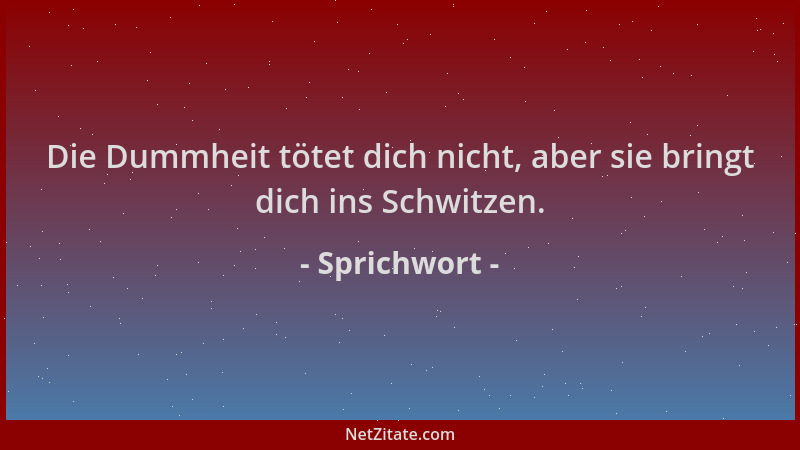 Sprichwort - Die Dummheit tötet dich nicht, aber sie bringt dich ins Schwitzen....