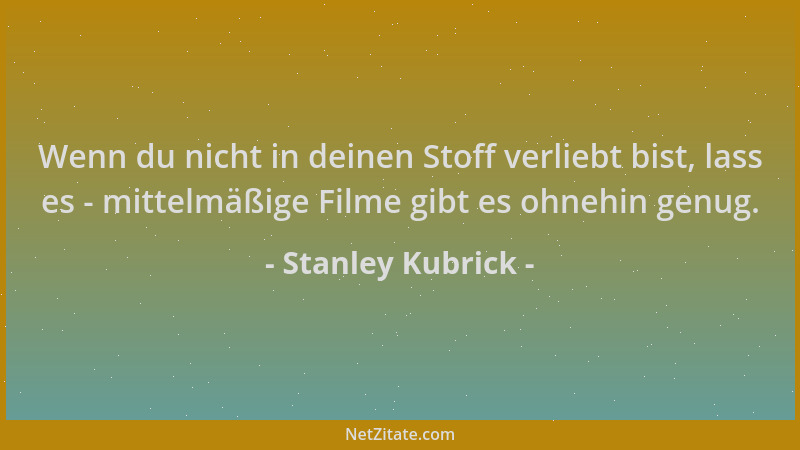Stanley Kubrick - Wenn du nicht in deinen Stoff verliebt bist, lass es - mittelmäßige Filme gibt es ohnehin genug....