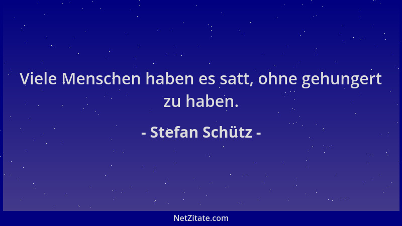 Stefan Schütz - Viele Menschen haben es satt, ohne gehungert zu haben....