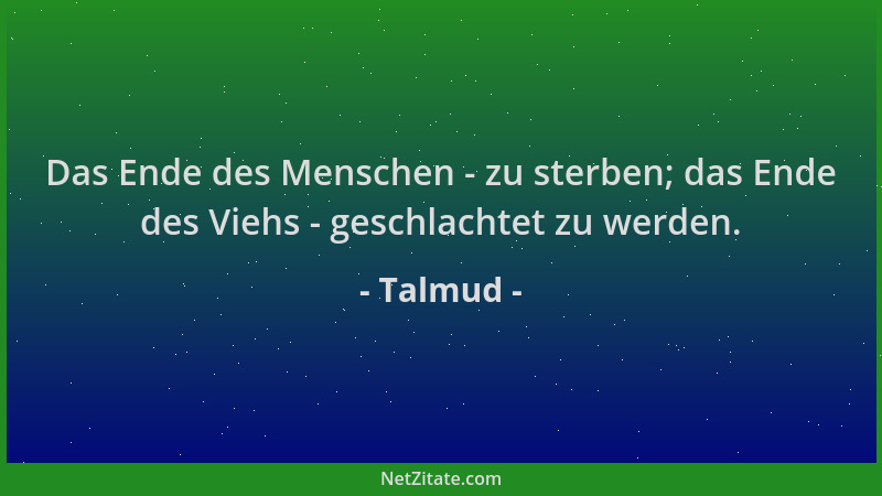 Talmud - Das Ende des Menschen - zu sterben; das Ende des Viehs - geschlachtet zu werden....