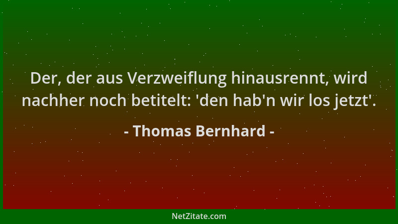 Thomas Bernhard - Der, der aus Verzweiflung hinausrennt, wird nachher noch betitelt:  'den hab 'n wir los jetzt '....