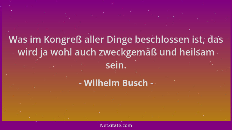Wilhelm Busch - Was im Kongreß aller Dinge beschlossen ist, das wird ja wohl auch zweckgemäß und heilsam sein....