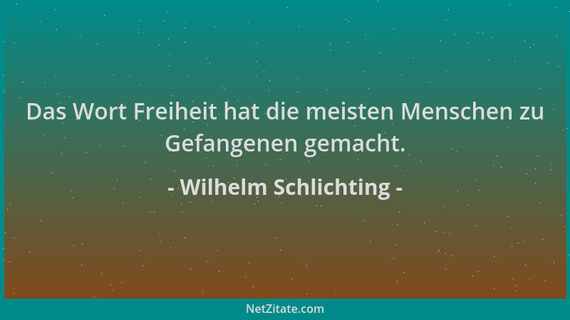 Wilhelm Schlichting - Das Wort Freiheit hat die meisten Menschen zu Gefangenen gemacht....
