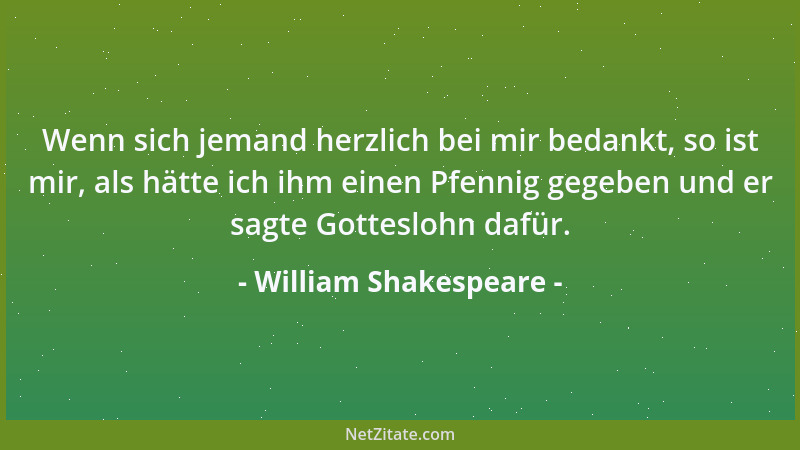 William Shakespeare - Wenn sich jemand herzlich bei mir bedankt, so ist mir, als hätte ich ihm einen Pfennig gegeben und er...