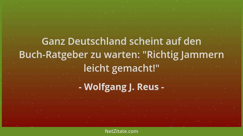 Wolfgang J. Reus - Ganz Deutschland scheint auf den Buch-Ratgeber zu warten:  "Richtig Jammern leicht gemacht! "...