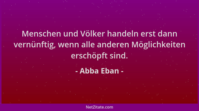 Abba Eban - Menschen und Völker handeln erst dann vernünftig, wenn alle anderen Möglichkeiten erschöpft sind....