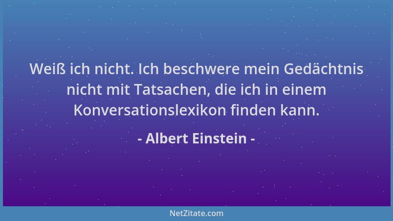 Albert Einstein - Weiß ich nicht. Ich beschwere mein Gedächtnis nicht mit Tatsachen, die ich in einem Konversationslexikon...