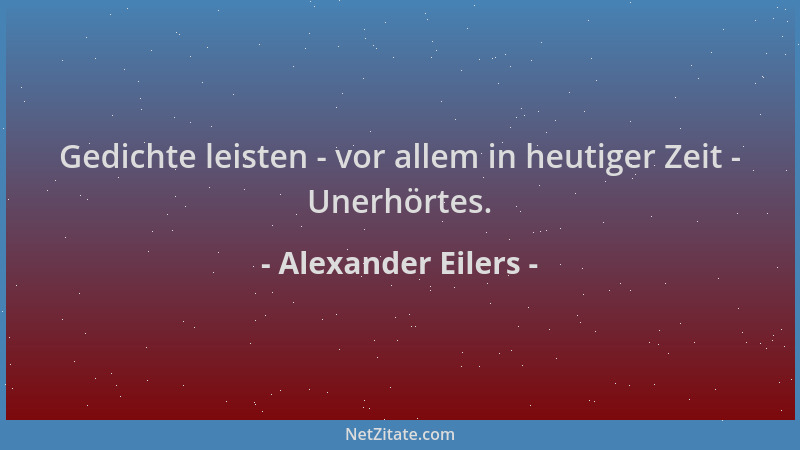 Alexander Eilers - Gedichte leisten - vor allem in heutiger Zeit - Unerhörtes....