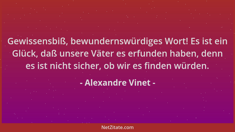 Alexandre Vinet - Gewissensbiß, bewundernswürdiges Wort! Es ist ein Glück, daß unsere Väter es erfunden haben, denn es ist...