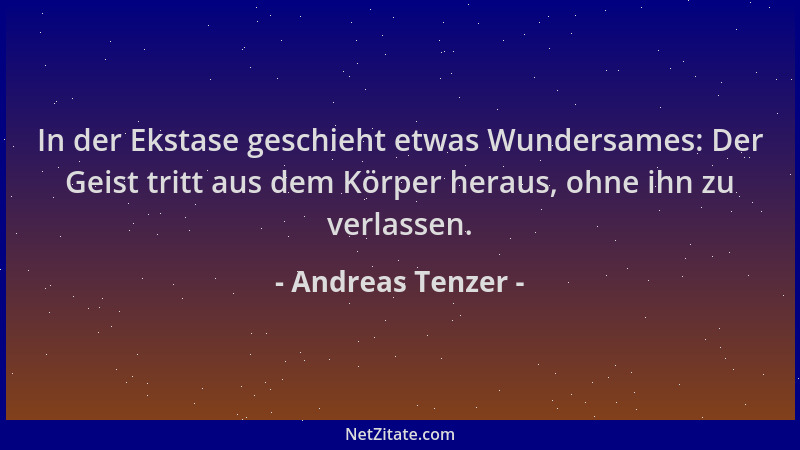 Andreas Tenzer - In der Ekstase geschieht etwas Wundersames: Der Geist tritt aus dem Körper heraus, ohne ihn zu verlassen....