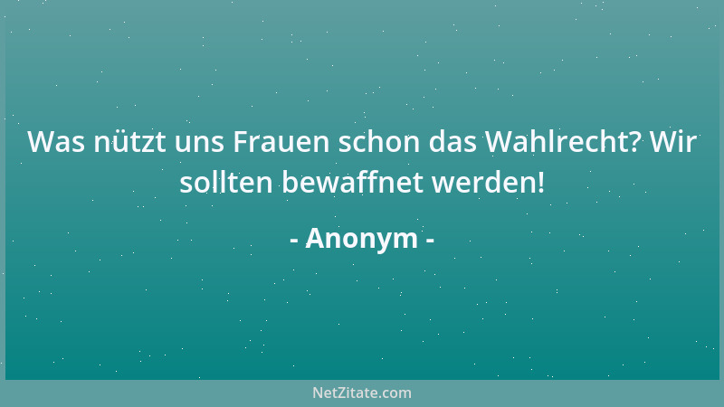 Anonym - Was nützt uns Frauen schon das Wahlrecht? Wir sollten bewaffnet werden!...