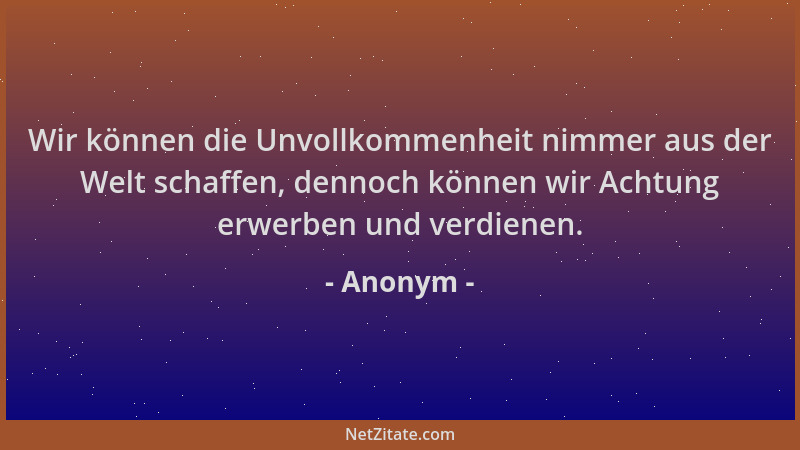 Anonym - Wir können die Unvollkommenheit nimmer aus der Welt schaffen, dennoch können wir Achtung erwerben und verdienen....