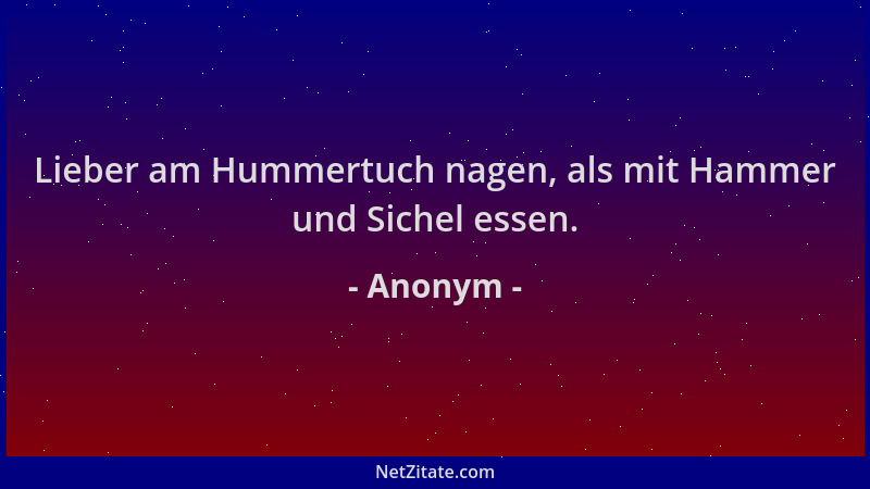 Anonym - Lieber am Hummertuch nagen, als mit Hammer und Sichel essen....