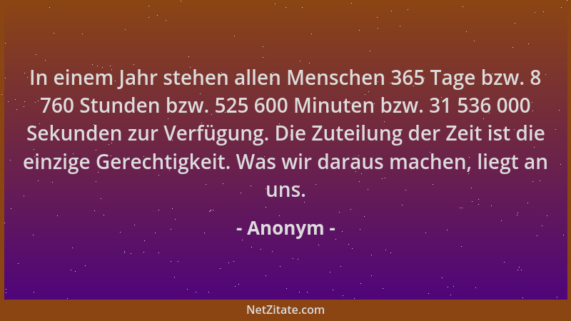 Anonym - In einem Jahr stehen allen Menschen 365 Tage bzw. 8 760 Stunden bzw. 525 600 Minuten bzw. 31 536 000 Sekunden zur...