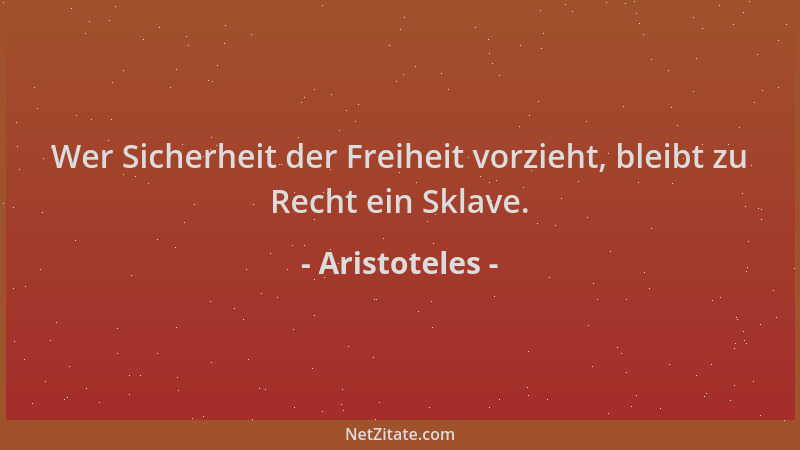Aristoteles - Wer Sicherheit der Freiheit vorzieht, bleibt zu Recht ein Sklave....