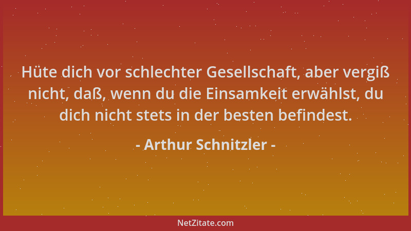 Arthur Schnitzler - Hüte dich vor schlechter Gesellschaft, aber vergiß nicht, daß, wenn du die Einsamkeit erwählst, du dich...