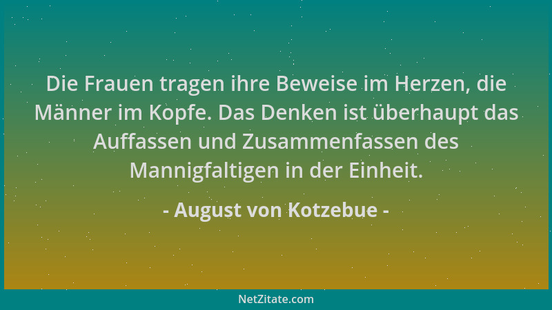 August von Kotzebue - Die Frauen tragen ihre Beweise im Herzen, die Männer im Kopfe. Das Denken ist überhaupt das Auffassen...