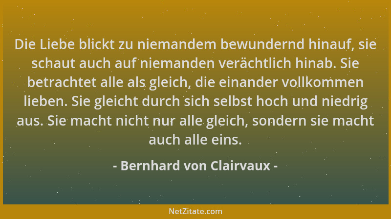 Bernhard von Clairvaux - Die Liebe blickt zu niemandem bewundernd hinauf, sie schaut auch auf niemanden verächtlich hinab....
