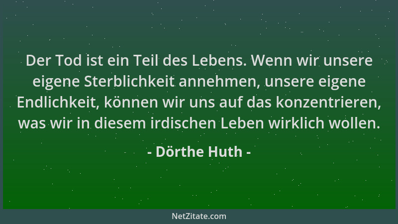Dörthe Huth - Der Tod ist ein Teil des Lebens. Wenn wir unsere eigene Sterblichkeit annehmen, unsere eigene Endlichkeit, kö...