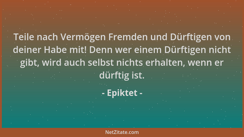 Epiktet - Teile nach Vermögen Fremden und Dürftigen von deiner Habe mit! Denn wer einem Dürftigen nicht gibt, wird auch sel...