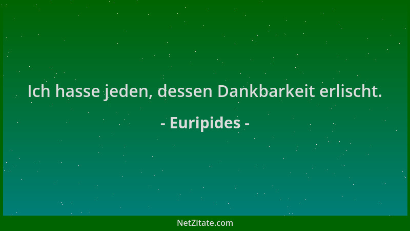 Euripides - Ich hasse jeden, dessen Dankbarkeit erlischt....