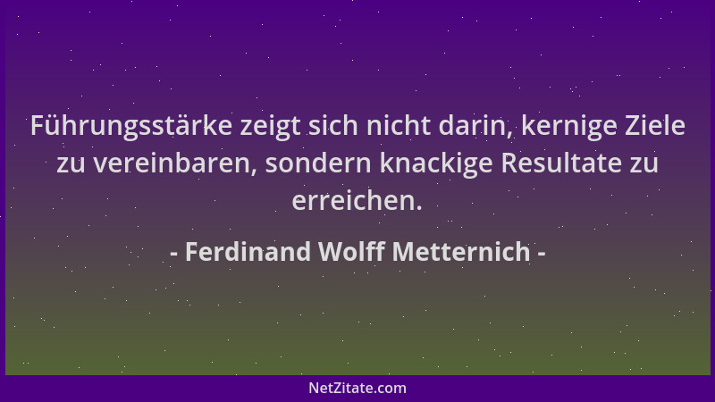 Ferdinand Wolff Metternich - Führungsstärke zeigt sich nicht darin, kernige Ziele zu vereinbaren, sondern knackige Resultat...
