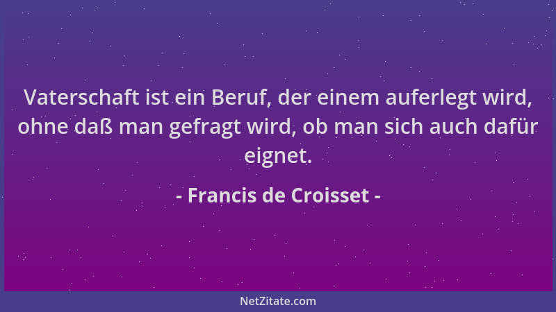 Francis de Croisset - Vaterschaft ist ein Beruf, der einem auferlegt wird, ohne daß man gefragt wird, ob man sich auch dafü...