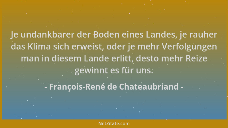 François-René de Chateaubriand - Je undankbarer der Boden eines Landes, je rauher das Klima sich erweist, oder je mehr Verf...