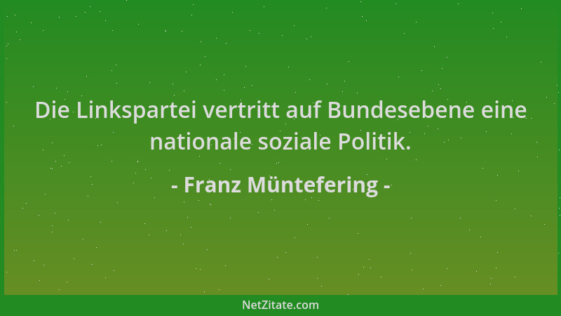 Franz Müntefering - Die Linkspartei vertritt auf Bundesebene eine nationale soziale Politik....