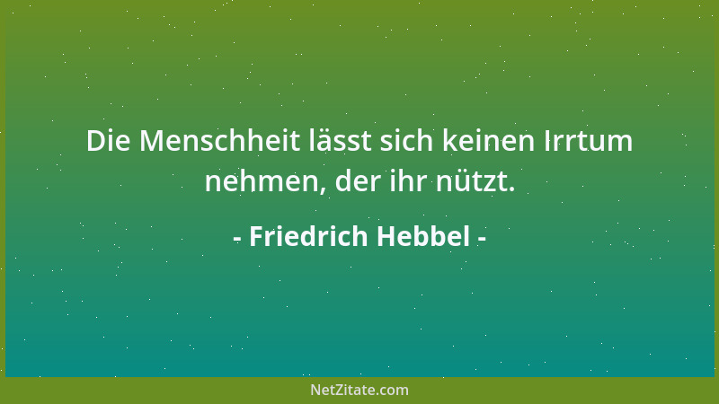 Friedrich Hebbel - Die Menschheit lässt sich keinen Irrtum nehmen, der ihr nützt....