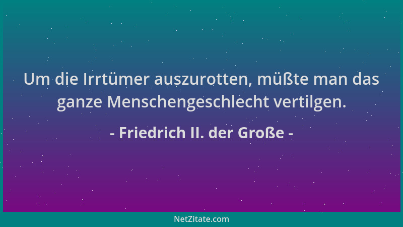 Friedrich II. der Große - Um die Irrtümer auszurotten, müßte man das ganze Menschengeschlecht vertilgen....