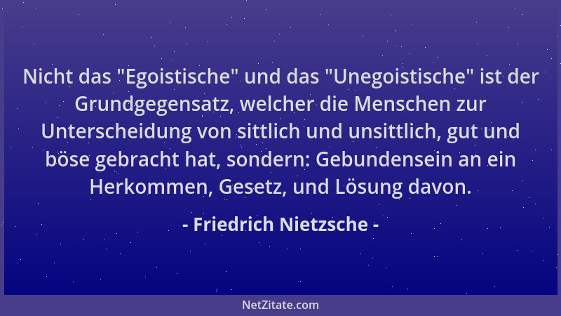Friedrich Nietzsche - Nicht das "Egoistische " und das "Unegoistische " ist der Grundgegensatz, welcher die Menschen zur Unte...