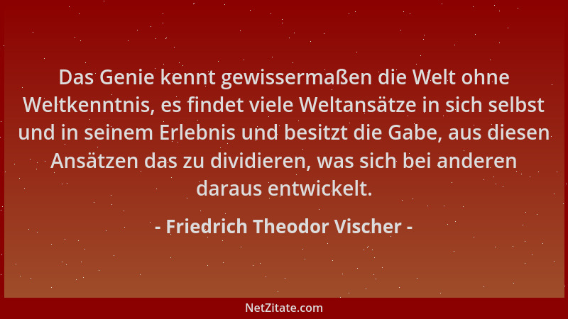 Friedrich Theodor Vischer - Das Genie kennt gewissermaßen die Welt ohne Weltkenntnis, es findet viele Weltansätze in sich s...