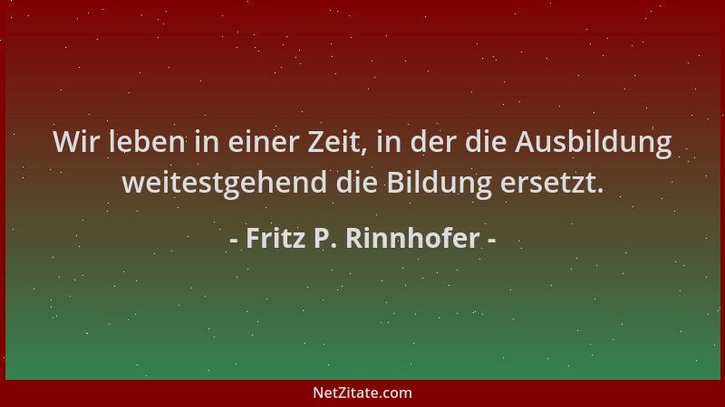 Fritz P. Rinnhofer - Wir leben in einer Zeit, in der die Ausbildung weitestgehend die Bildung ersetzt....