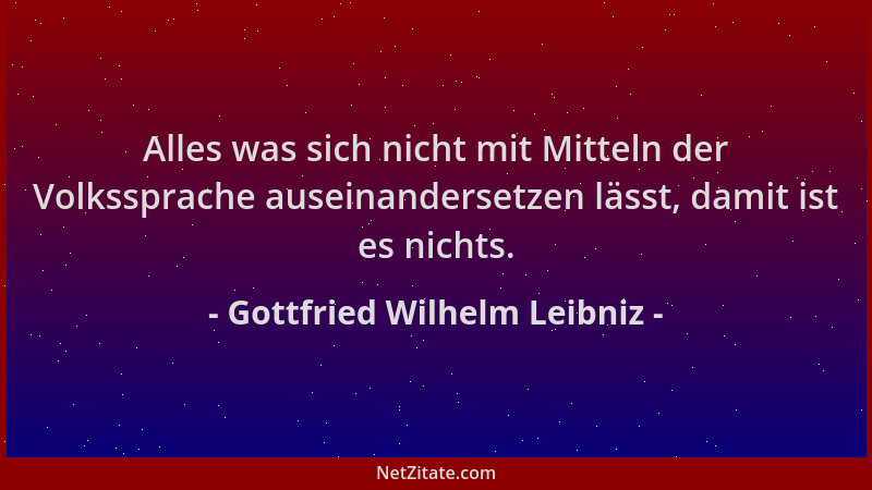 Gottfried Wilhelm Leibniz - Alles was sich nicht mit Mitteln der Volkssprache auseinandersetzen lässt, damit ist es nichts....