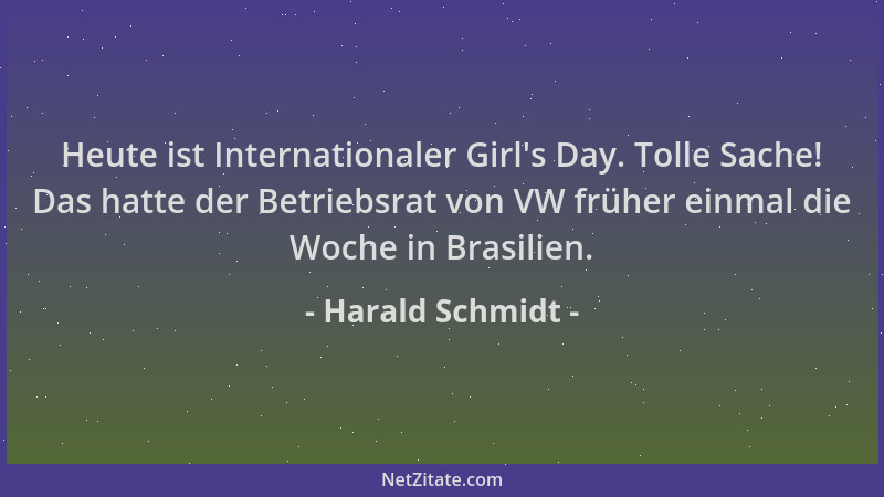 Harald Schmidt - Heute ist Internationaler Girl 's Day. Tolle Sache! Das hatte der Betriebsrat von VW früher einmal die Woch...