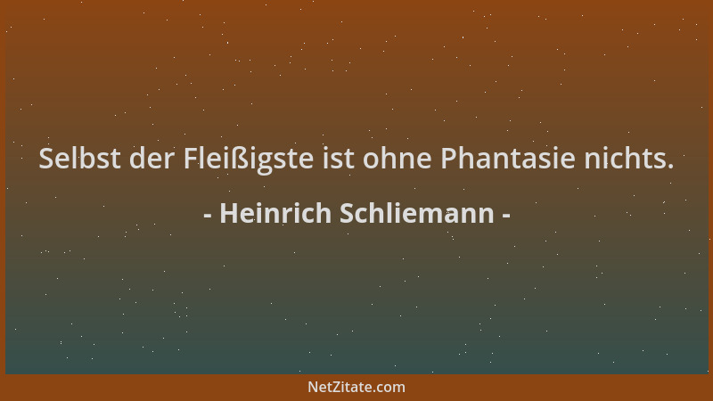 Heinrich Schliemann - Selbst der Fleißigste ist ohne Phantasie nichts....