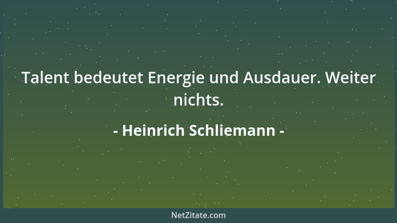 Heinrich Schliemann - Talent bedeutet Energie und Ausdauer. Weiter nichts....