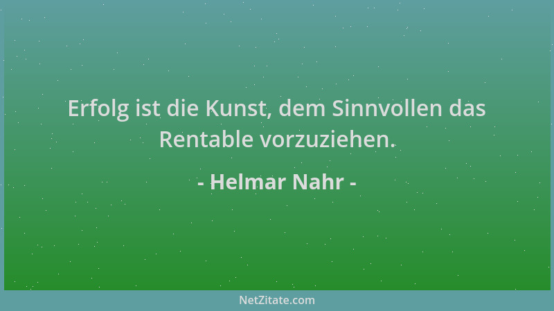 Helmar Nahr - Erfolg ist die Kunst, dem Sinnvollen das Rentable vorzuziehen....