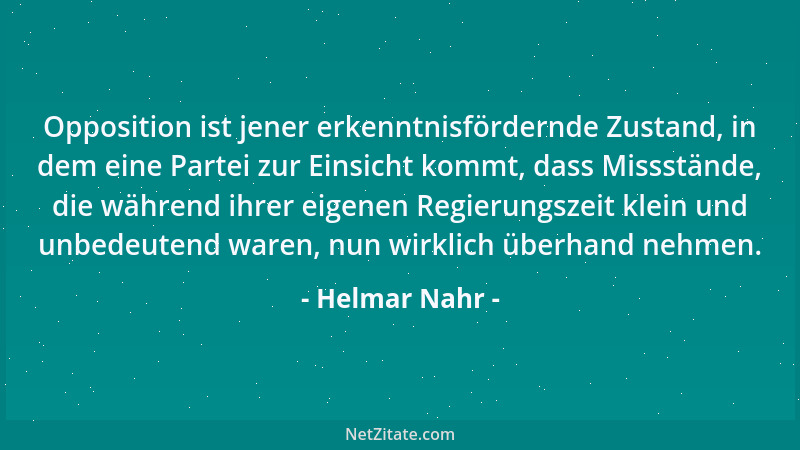 Helmar Nahr - Opposition ist jener erkenntnisfördernde Zustand, in dem eine Partei zur Einsicht kommt, dass Missstände, die...